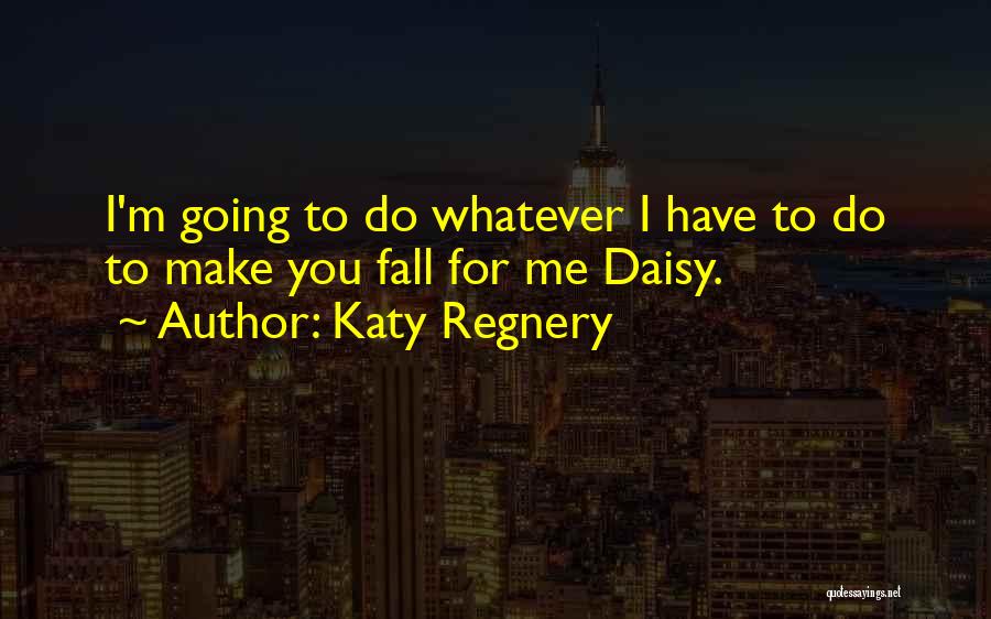 Katy Regnery Quotes: I'm Going To Do Whatever I Have To Do To Make You Fall For Me Daisy.