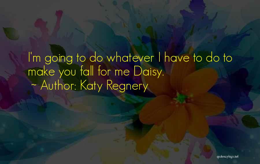 Katy Regnery Quotes: I'm Going To Do Whatever I Have To Do To Make You Fall For Me Daisy.