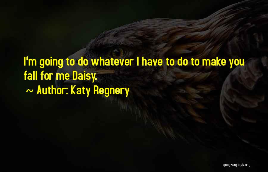 Katy Regnery Quotes: I'm Going To Do Whatever I Have To Do To Make You Fall For Me Daisy.