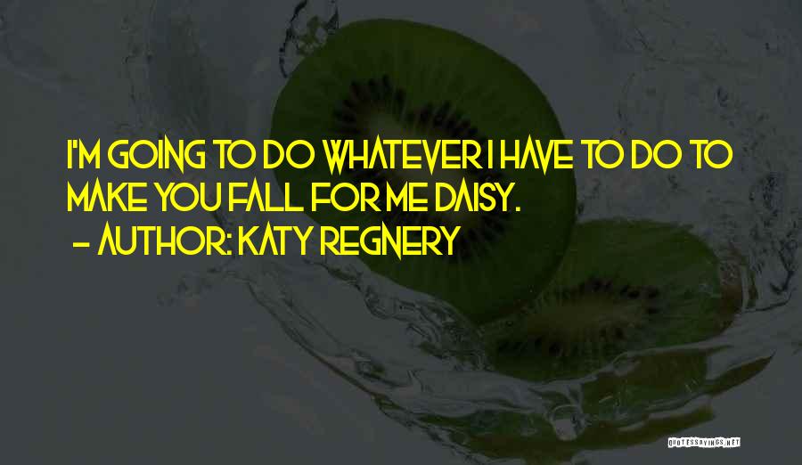 Katy Regnery Quotes: I'm Going To Do Whatever I Have To Do To Make You Fall For Me Daisy.