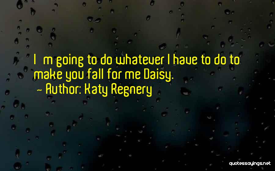 Katy Regnery Quotes: I'm Going To Do Whatever I Have To Do To Make You Fall For Me Daisy.