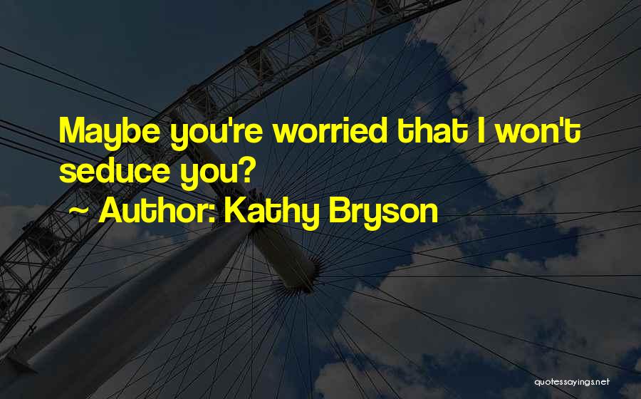 Kathy Bryson Quotes: Maybe You're Worried That I Won't Seduce You?