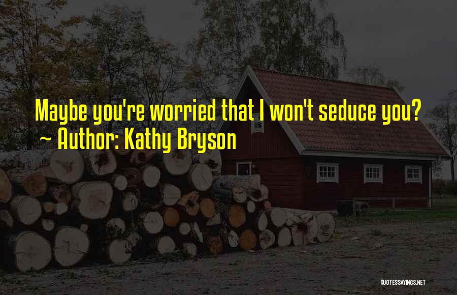 Kathy Bryson Quotes: Maybe You're Worried That I Won't Seduce You?