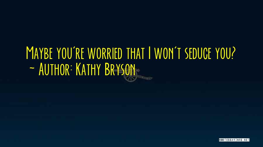 Kathy Bryson Quotes: Maybe You're Worried That I Won't Seduce You?