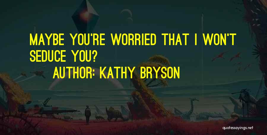 Kathy Bryson Quotes: Maybe You're Worried That I Won't Seduce You?