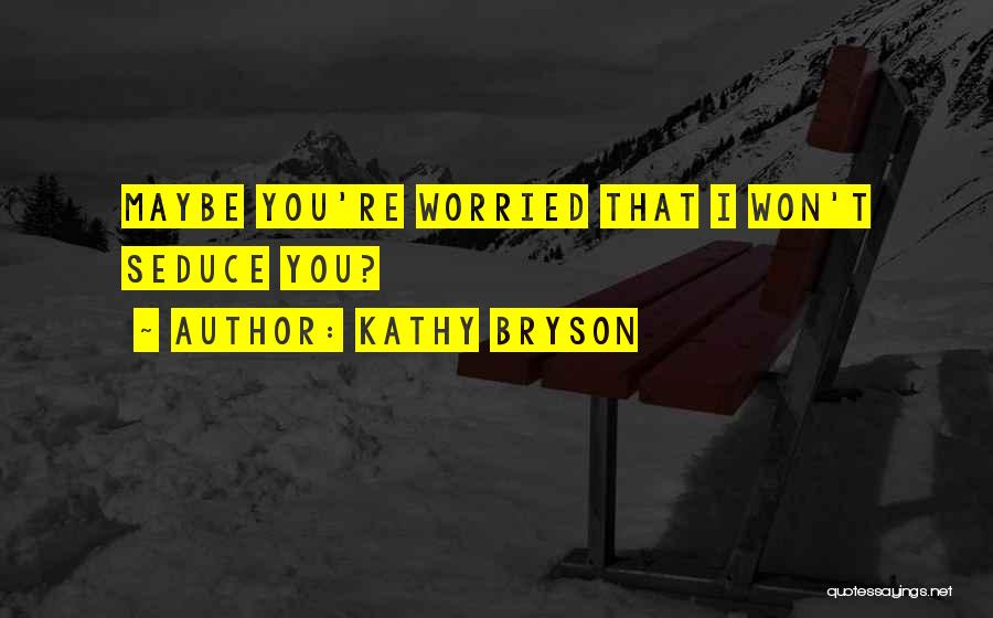 Kathy Bryson Quotes: Maybe You're Worried That I Won't Seduce You?