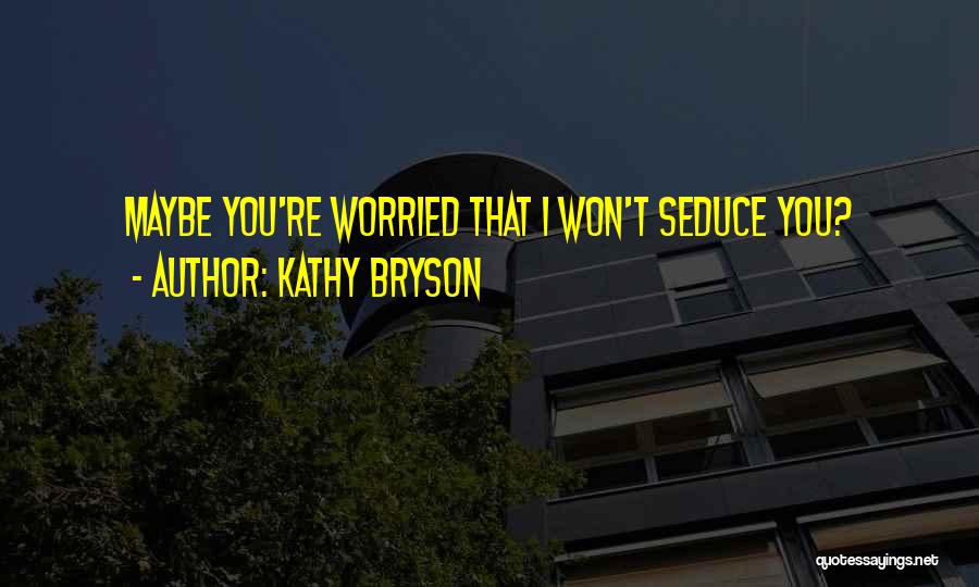 Kathy Bryson Quotes: Maybe You're Worried That I Won't Seduce You?