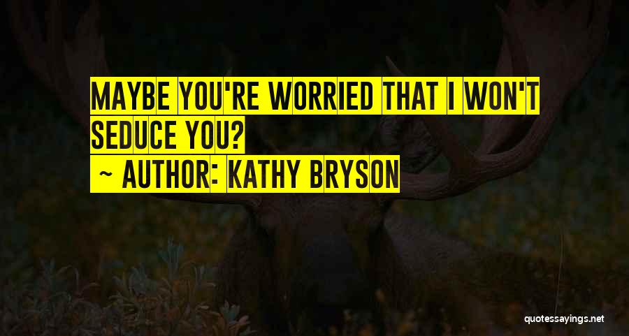Kathy Bryson Quotes: Maybe You're Worried That I Won't Seduce You?