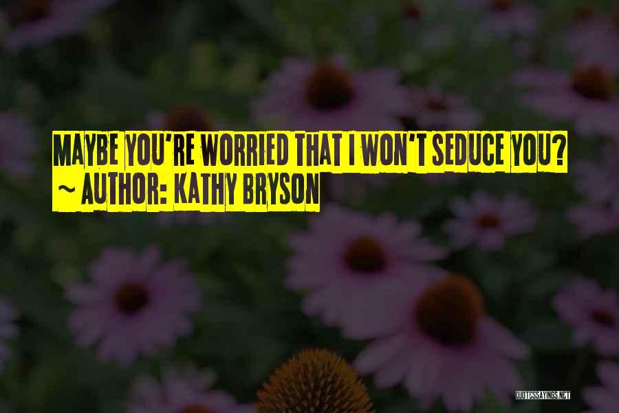 Kathy Bryson Quotes: Maybe You're Worried That I Won't Seduce You?