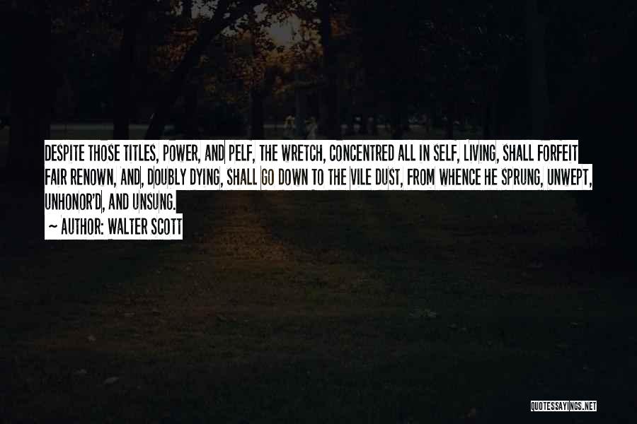 Walter Scott Quotes: Despite Those Titles, Power, And Pelf, The Wretch, Concentred All In Self, Living, Shall Forfeit Fair Renown, And, Doubly Dying,