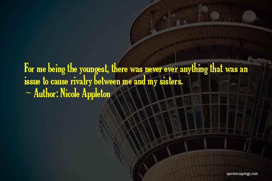 Nicole Appleton Quotes: For Me Being The Youngest, There Was Never Ever Anything That Was An Issue To Cause Rivalry Between Me And