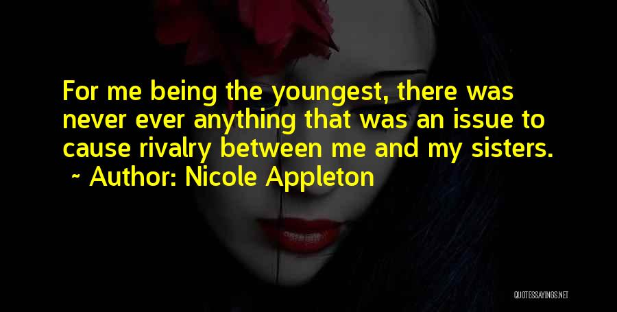 Nicole Appleton Quotes: For Me Being The Youngest, There Was Never Ever Anything That Was An Issue To Cause Rivalry Between Me And