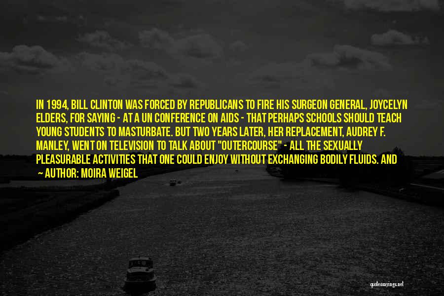 Moira Weigel Quotes: In 1994, Bill Clinton Was Forced By Republicans To Fire His Surgeon General, Joycelyn Elders, For Saying - At A