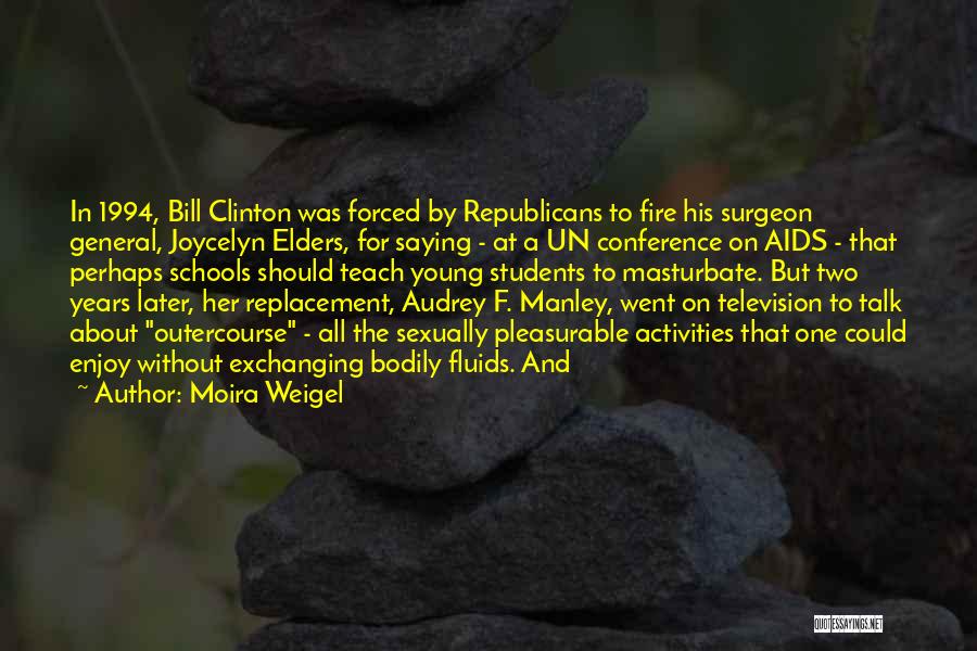 Moira Weigel Quotes: In 1994, Bill Clinton Was Forced By Republicans To Fire His Surgeon General, Joycelyn Elders, For Saying - At A