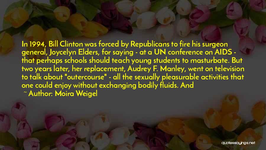 Moira Weigel Quotes: In 1994, Bill Clinton Was Forced By Republicans To Fire His Surgeon General, Joycelyn Elders, For Saying - At A