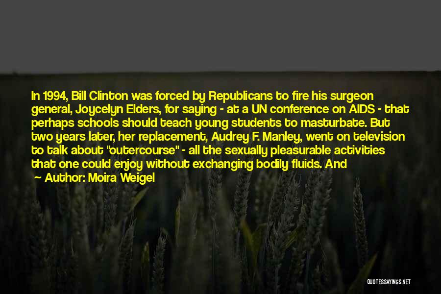 Moira Weigel Quotes: In 1994, Bill Clinton Was Forced By Republicans To Fire His Surgeon General, Joycelyn Elders, For Saying - At A