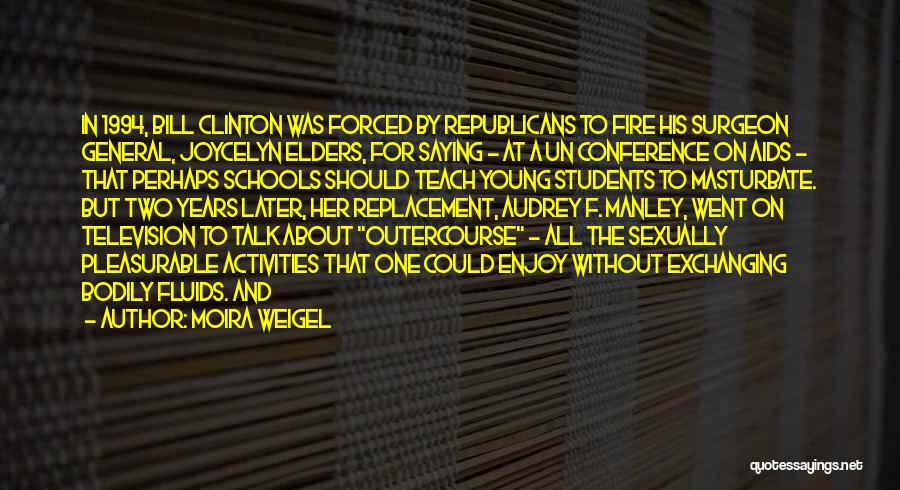 Moira Weigel Quotes: In 1994, Bill Clinton Was Forced By Republicans To Fire His Surgeon General, Joycelyn Elders, For Saying - At A