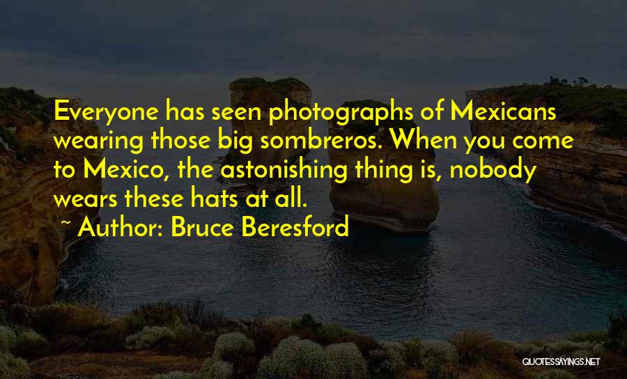 Bruce Beresford Quotes: Everyone Has Seen Photographs Of Mexicans Wearing Those Big Sombreros. When You Come To Mexico, The Astonishing Thing Is, Nobody