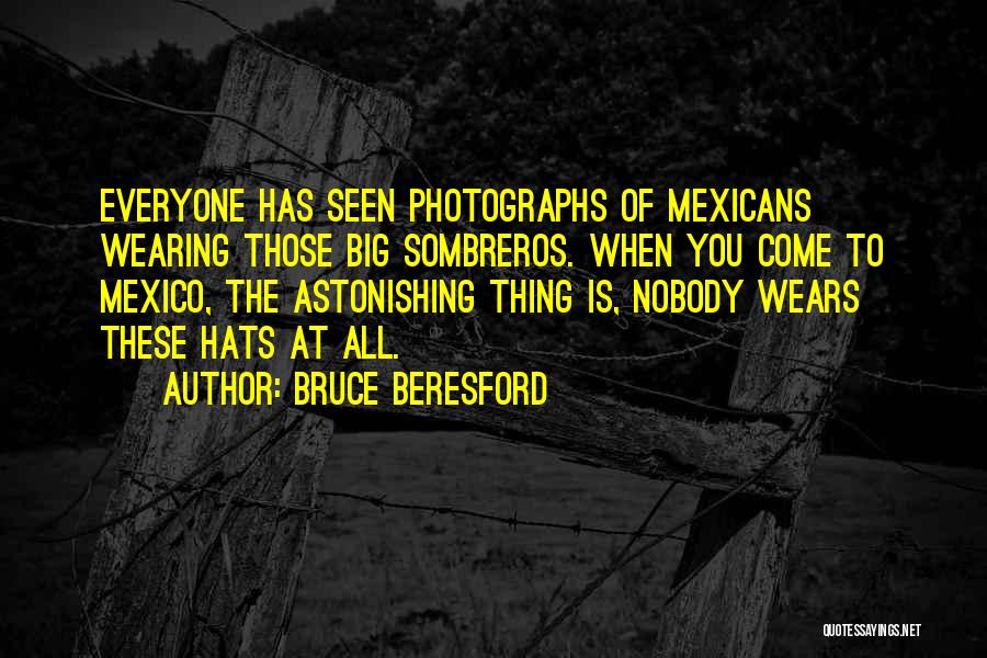 Bruce Beresford Quotes: Everyone Has Seen Photographs Of Mexicans Wearing Those Big Sombreros. When You Come To Mexico, The Astonishing Thing Is, Nobody