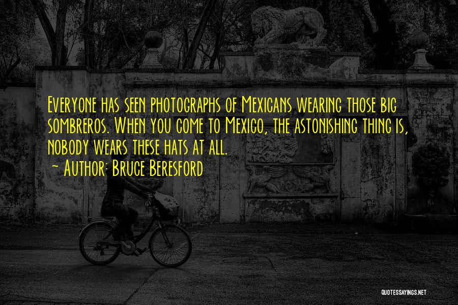 Bruce Beresford Quotes: Everyone Has Seen Photographs Of Mexicans Wearing Those Big Sombreros. When You Come To Mexico, The Astonishing Thing Is, Nobody