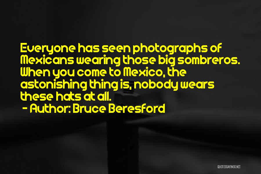 Bruce Beresford Quotes: Everyone Has Seen Photographs Of Mexicans Wearing Those Big Sombreros. When You Come To Mexico, The Astonishing Thing Is, Nobody