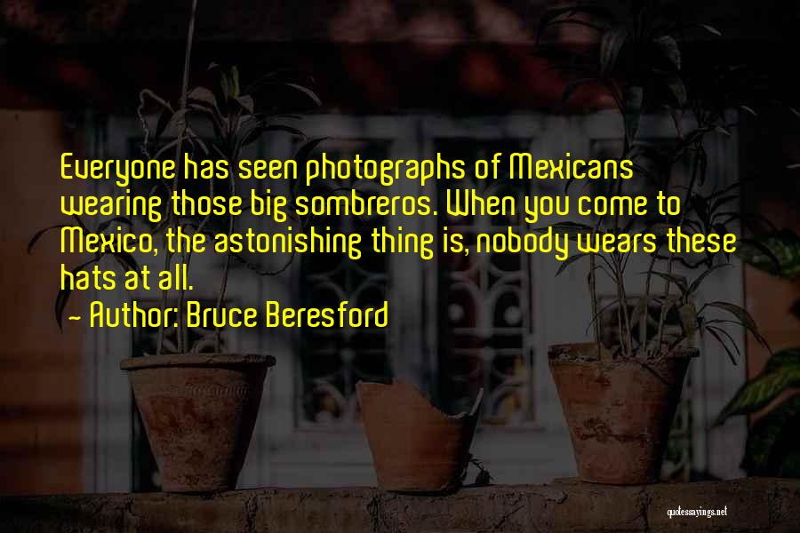 Bruce Beresford Quotes: Everyone Has Seen Photographs Of Mexicans Wearing Those Big Sombreros. When You Come To Mexico, The Astonishing Thing Is, Nobody