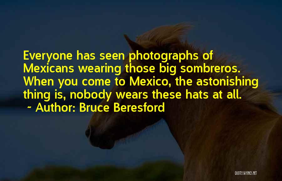 Bruce Beresford Quotes: Everyone Has Seen Photographs Of Mexicans Wearing Those Big Sombreros. When You Come To Mexico, The Astonishing Thing Is, Nobody