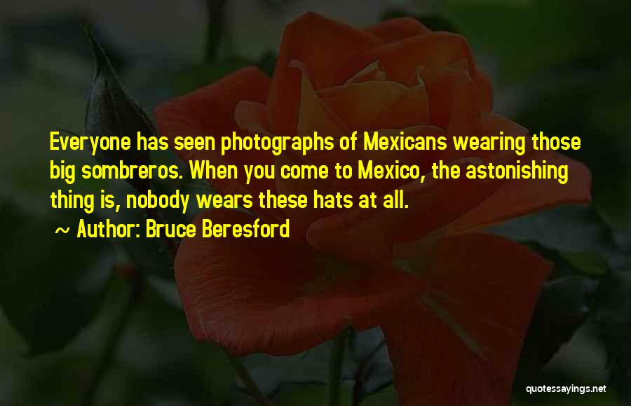 Bruce Beresford Quotes: Everyone Has Seen Photographs Of Mexicans Wearing Those Big Sombreros. When You Come To Mexico, The Astonishing Thing Is, Nobody