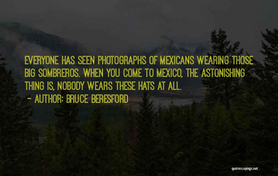 Bruce Beresford Quotes: Everyone Has Seen Photographs Of Mexicans Wearing Those Big Sombreros. When You Come To Mexico, The Astonishing Thing Is, Nobody