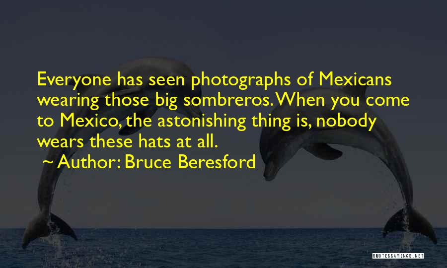 Bruce Beresford Quotes: Everyone Has Seen Photographs Of Mexicans Wearing Those Big Sombreros. When You Come To Mexico, The Astonishing Thing Is, Nobody