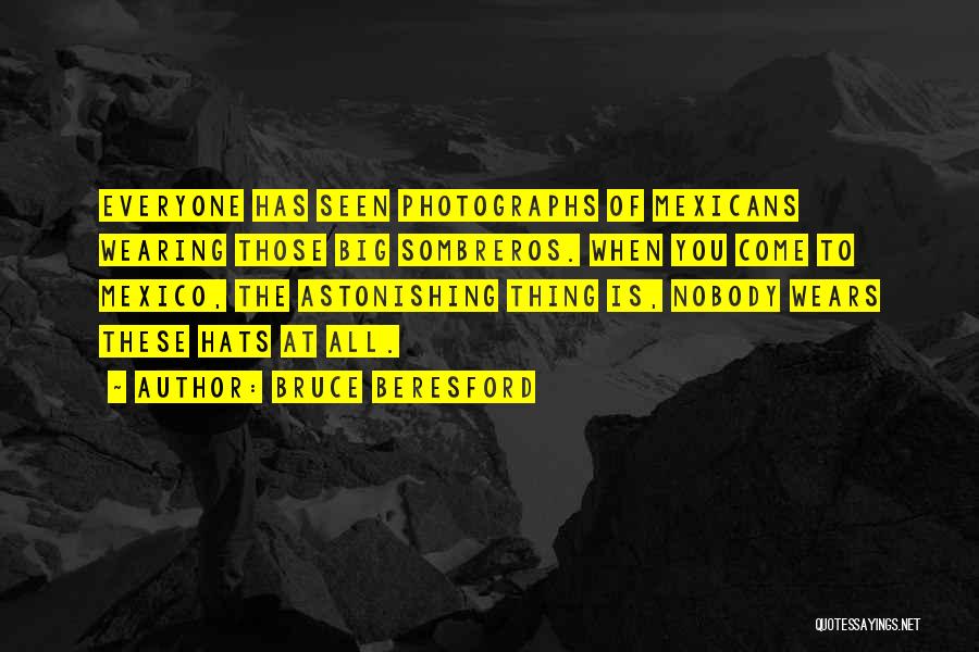 Bruce Beresford Quotes: Everyone Has Seen Photographs Of Mexicans Wearing Those Big Sombreros. When You Come To Mexico, The Astonishing Thing Is, Nobody