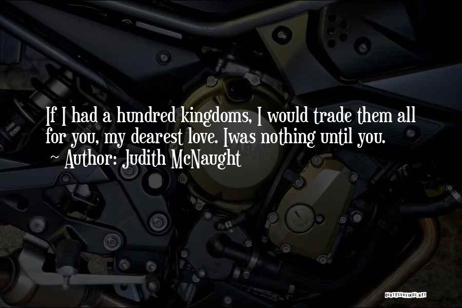 Judith McNaught Quotes: If I Had A Hundred Kingdoms, I Would Trade Them All For You, My Dearest Love. Iwas Nothing Until You.