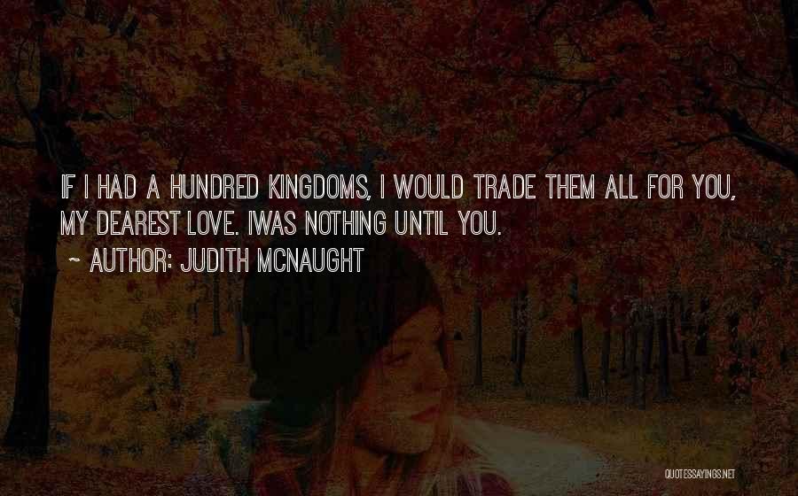 Judith McNaught Quotes: If I Had A Hundred Kingdoms, I Would Trade Them All For You, My Dearest Love. Iwas Nothing Until You.