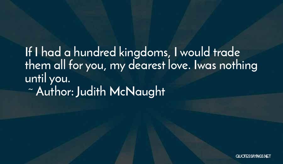 Judith McNaught Quotes: If I Had A Hundred Kingdoms, I Would Trade Them All For You, My Dearest Love. Iwas Nothing Until You.