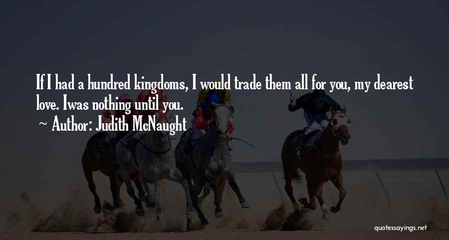 Judith McNaught Quotes: If I Had A Hundred Kingdoms, I Would Trade Them All For You, My Dearest Love. Iwas Nothing Until You.