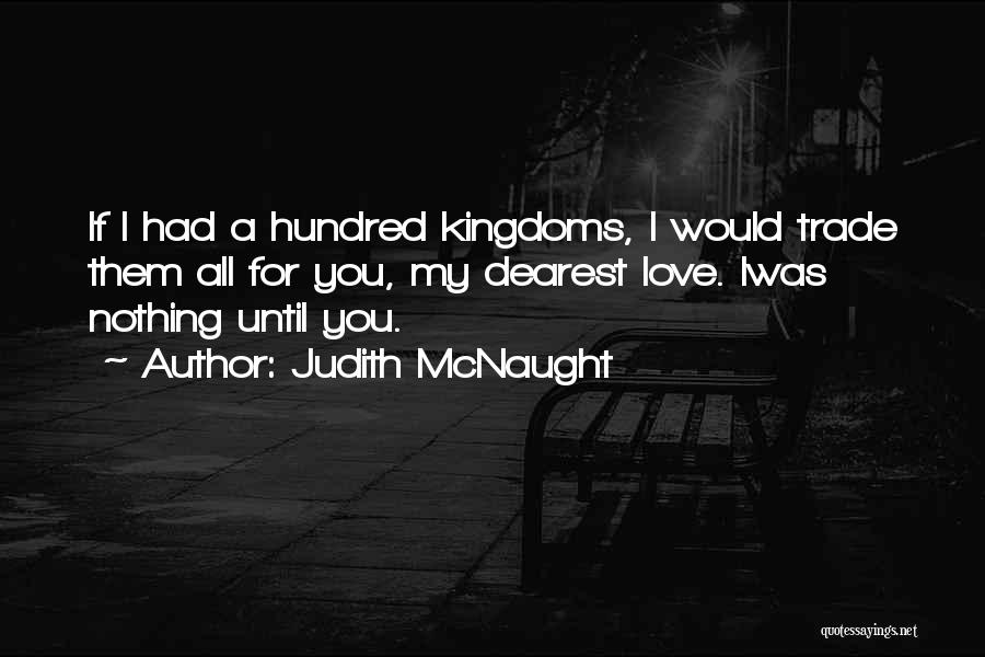 Judith McNaught Quotes: If I Had A Hundred Kingdoms, I Would Trade Them All For You, My Dearest Love. Iwas Nothing Until You.