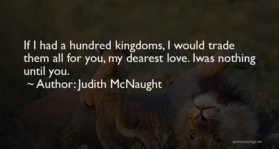 Judith McNaught Quotes: If I Had A Hundred Kingdoms, I Would Trade Them All For You, My Dearest Love. Iwas Nothing Until You.