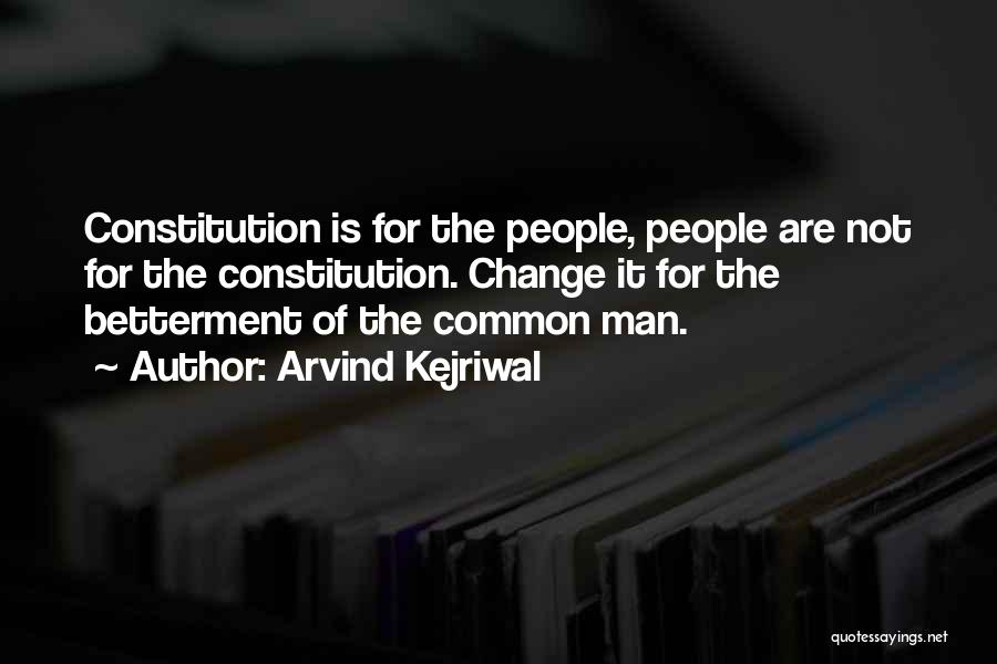 Arvind Kejriwal Quotes: Constitution Is For The People, People Are Not For The Constitution. Change It For The Betterment Of The Common Man.