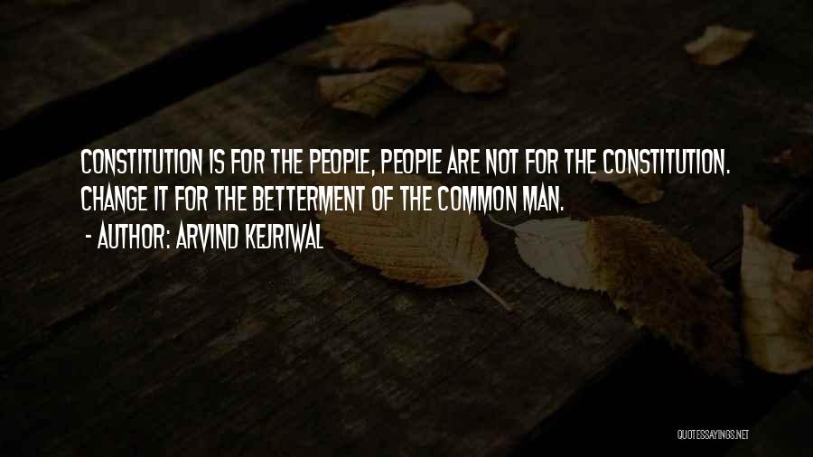 Arvind Kejriwal Quotes: Constitution Is For The People, People Are Not For The Constitution. Change It For The Betterment Of The Common Man.