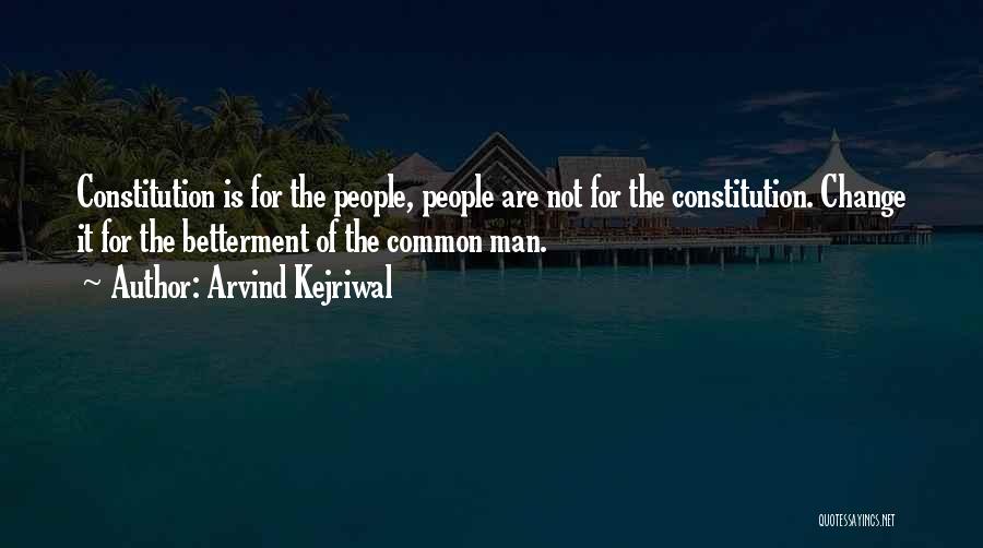 Arvind Kejriwal Quotes: Constitution Is For The People, People Are Not For The Constitution. Change It For The Betterment Of The Common Man.
