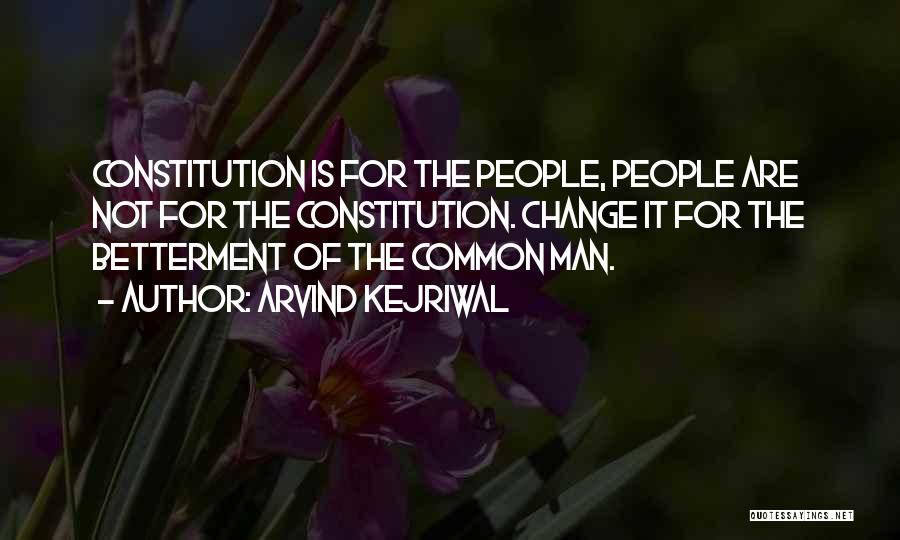 Arvind Kejriwal Quotes: Constitution Is For The People, People Are Not For The Constitution. Change It For The Betterment Of The Common Man.