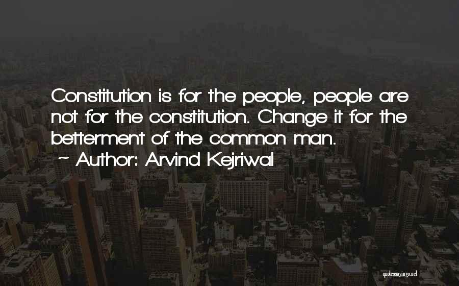 Arvind Kejriwal Quotes: Constitution Is For The People, People Are Not For The Constitution. Change It For The Betterment Of The Common Man.