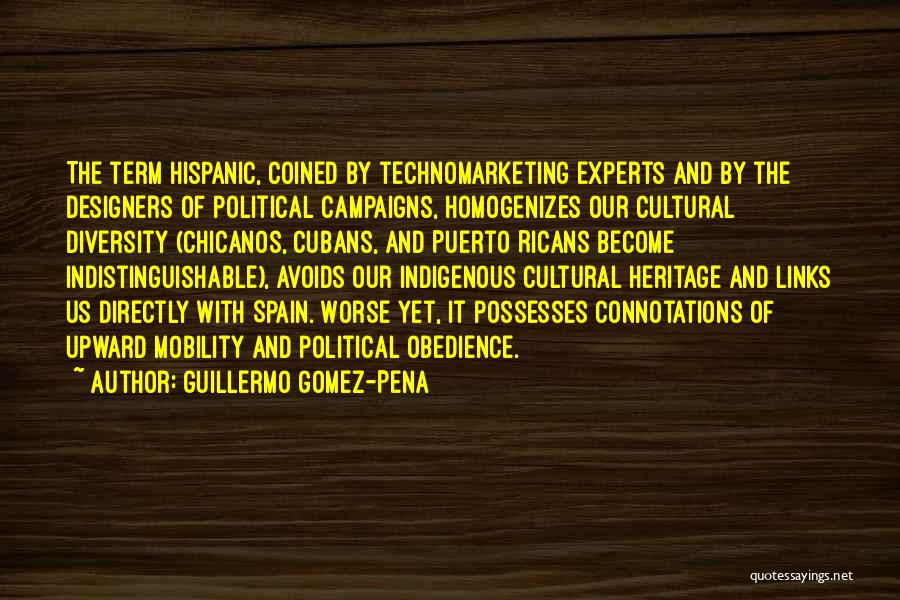 Guillermo Gomez-Pena Quotes: The Term Hispanic, Coined By Technomarketing Experts And By The Designers Of Political Campaigns, Homogenizes Our Cultural Diversity (chicanos, Cubans,