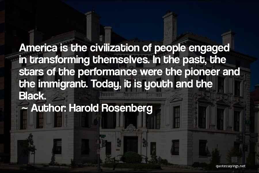 Harold Rosenberg Quotes: America Is The Civilization Of People Engaged In Transforming Themselves. In The Past, The Stars Of The Performance Were The