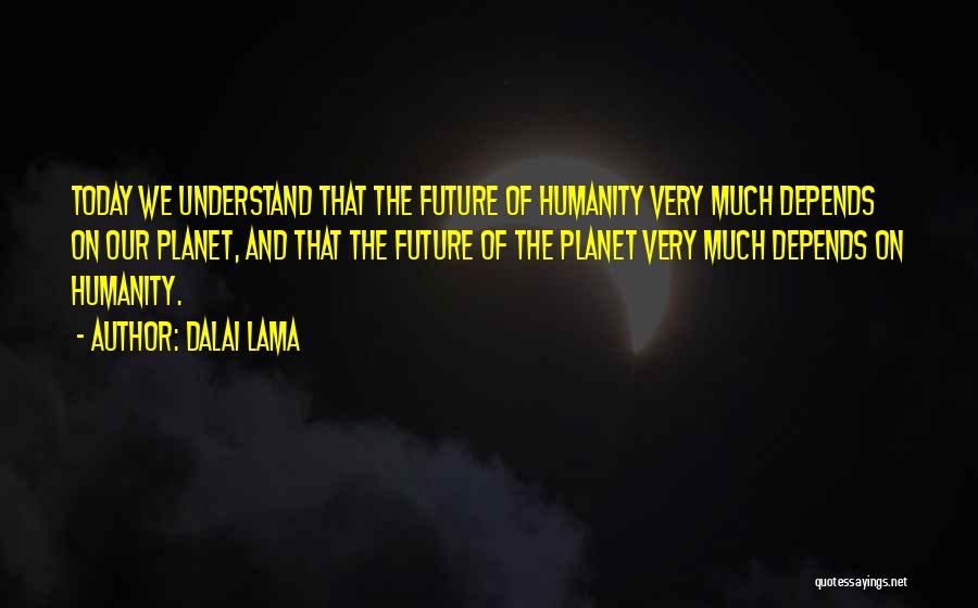 Dalai Lama Quotes: Today We Understand That The Future Of Humanity Very Much Depends On Our Planet, And That The Future Of The