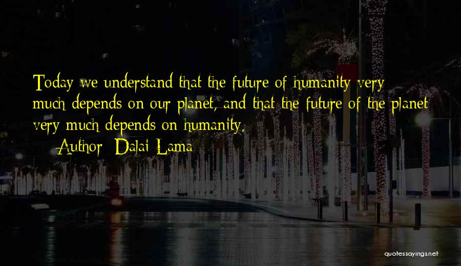 Dalai Lama Quotes: Today We Understand That The Future Of Humanity Very Much Depends On Our Planet, And That The Future Of The