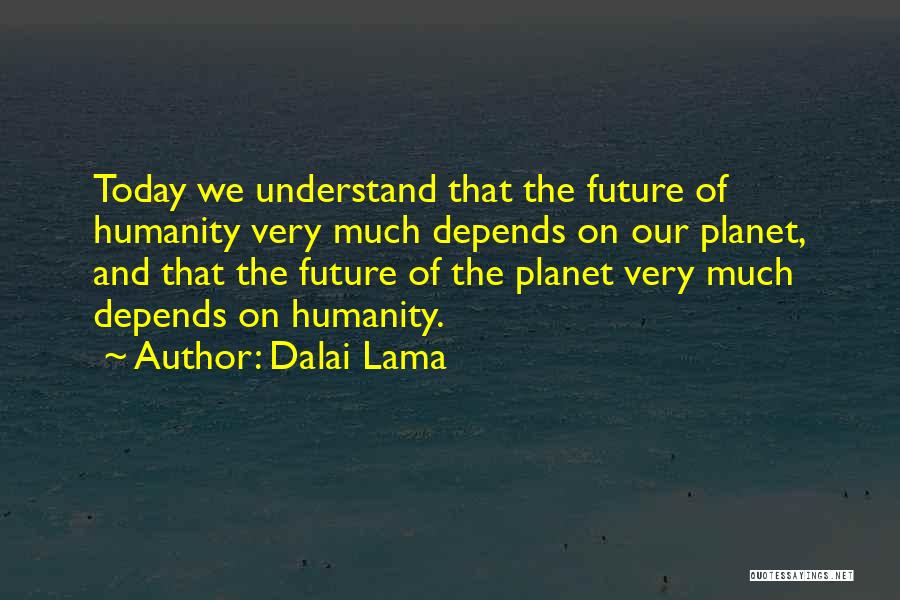 Dalai Lama Quotes: Today We Understand That The Future Of Humanity Very Much Depends On Our Planet, And That The Future Of The