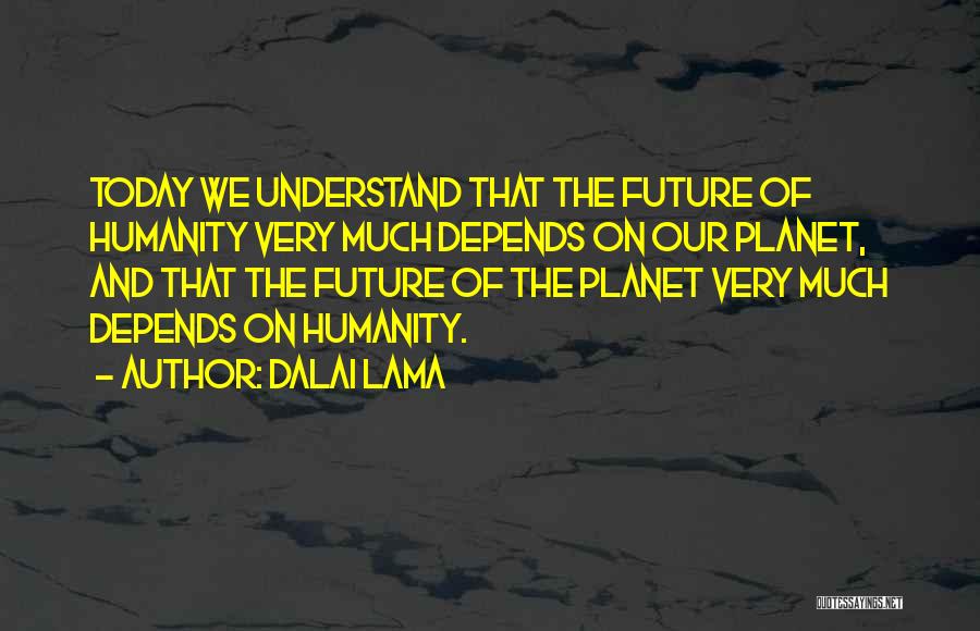 Dalai Lama Quotes: Today We Understand That The Future Of Humanity Very Much Depends On Our Planet, And That The Future Of The