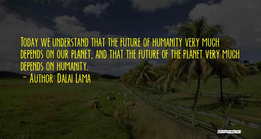 Dalai Lama Quotes: Today We Understand That The Future Of Humanity Very Much Depends On Our Planet, And That The Future Of The