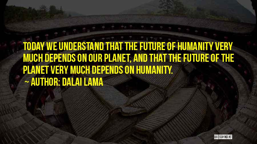 Dalai Lama Quotes: Today We Understand That The Future Of Humanity Very Much Depends On Our Planet, And That The Future Of The